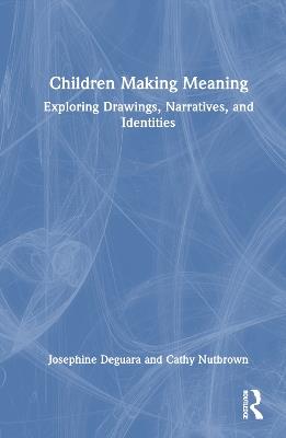 Children Making Meaning: Exploring Drawings, Narratives, and Identities - Josephine Deguara,Cathy Nutbrown - cover