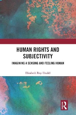 Human Rights and Subjectivity: Imagining a Sensing and Feeling Human - Elisabeth Roy-Trudel - cover