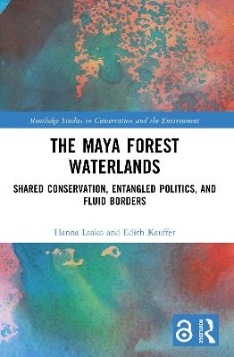 The Maya Forest Waterlands: Shared Conservation, Entangled Politics, and Fluid Borders - Hanna Laako,Edith Kauffer - cover