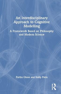 An Interdisciplinary Approach to Cognitive Modelling: A Framework Based on Philosophy and Modern Science - Partha Ghose,Sudip Patra - cover