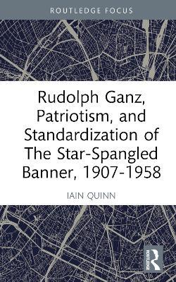 Rudolph Ganz, Patriotism, and Standardization of The Star-Spangled Banner, 1907-1958 - Iain Quinn - cover