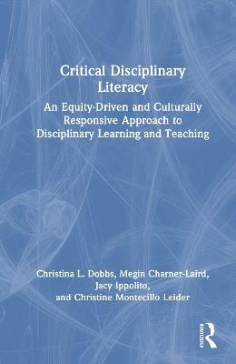 Critical Disciplinary Literacy: An Equity-Driven and Culturally Responsive Approach to Disciplinary Learning and Teaching - Christina L. Dobbs,Megin Charner-Laird,Jacy Ippolito - cover