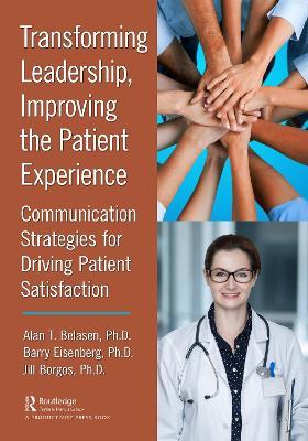 Transforming Leadership, Improving the Patient Experience: Communication Strategies for Driving Patient Satisfaction - Alan T. Belasen, Ph.D.,Barry Eisenberg, Ph.D.,Jill Borgos, Ph.D. - cover