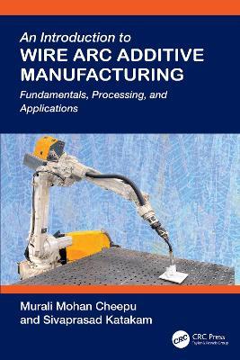 An Introduction to Wire Arc Additive Manufacturing: Fundamentals, Processing, and Applications - Murali Mohan Cheepu,Sivaprasad Katakam - cover