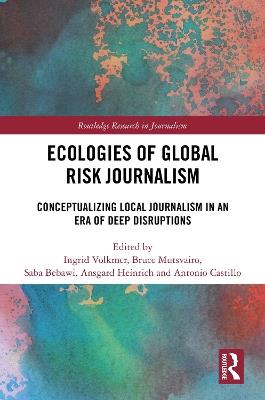 Ecologies of Global Risk Journalism: Conceptualizing Local Journalism in an Era of Deep Disruptions - cover