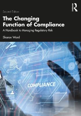 The Changing Function of Compliance: A Handbook to Managing Regulatory Risk - Sharon Ward - cover