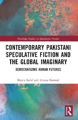 Contemporary Pakistani Speculative Fiction and the Global Imaginary: Democratizing Human Futures - Shazia Sadaf,Aroosa Kanwal - cover