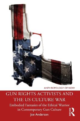 Gun Rights Activists and the US Culture War: Embodied Fantasies of the Ethical Warrior in Contemporary Gun Culture - Joe Anderson - cover