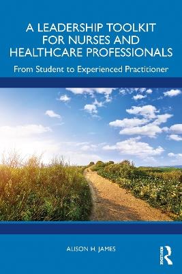A Leadership Toolkit for Nurses and Healthcare Professionals: From Student to Experienced Practitioner - Alison H. James - cover