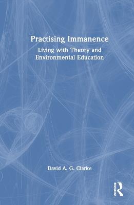 Practising Immanence: Living with Theory and Environmental Education - David A. G. Clarke - cover