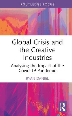 Global Crisis and the Creative Industries: Analysing the Impact of the Covid-19 Pandemic - Ryan Daniel - cover