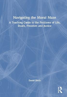 Navigating the Moral Maze: A Teaching Guide to the Problems of Life, Death, Freedom and Justice - David Birch - cover