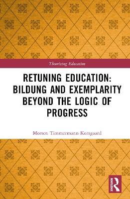 Retuning Education: Bildung and Exemplarity Beyond the Logic of Progress - Morten Timmermann Korsgaard - cover
