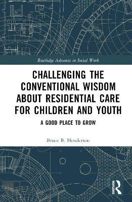 Challenging the Conventional Wisdom about Residential Care for Children and Youth: A Good Place to Grow - Bruce B. Henderson - cover