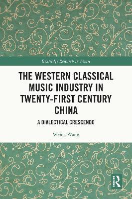 The Western Classical Music Industry in Twenty-First Century China: A Dialectical Crescendo - Weida Wang - cover