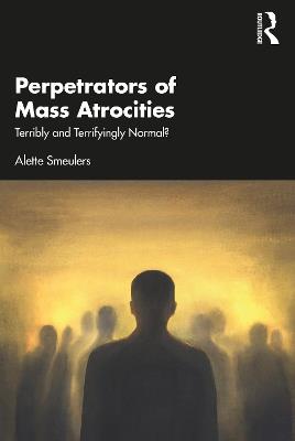 Perpetrators of Mass Atrocities: Terribly and Terrifyingly Normal? - Alette Smeulers - cover