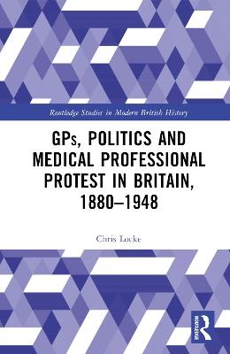 GPs, Politics and Medical Professional Protest in Britain, 1880–1948 - Chris Locke - cover