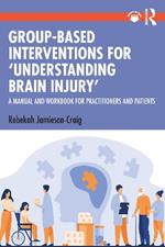 Group-Based Interventions for 'Understanding Brain Injury': A Manual and Workbook for Practitioners and Patients