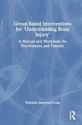 Group-Based Interventions for 'Understanding Brain Injury': A Manual and Workbook for Practitioners and Patients - Rebekah Jamieson-Craig - cover