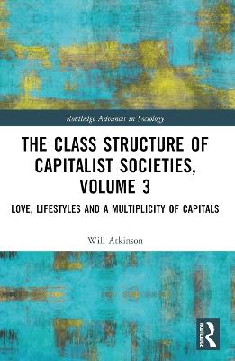 The Class Structure of Capitalist Societies, Volume 3: Love, Lifestyles and a Multiplicity of Capitals - Will Atkinson - cover