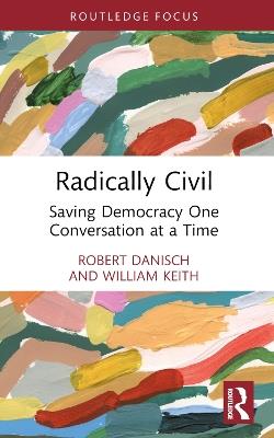 Radically Civil: Saving Democracy One Conversation at a Time - Robert Danisch,William Keith - cover