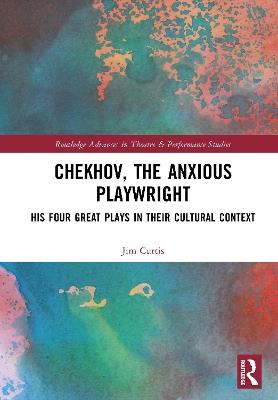 Chekhov, The Anxious Playwright: His Four Great Plays in Their Cultural Context - Jim Curtis - cover