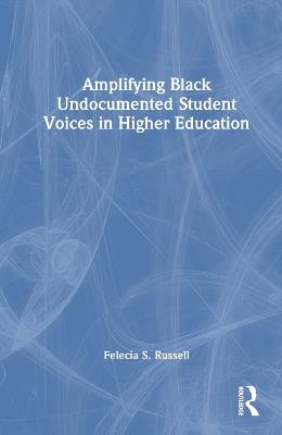 Amplifying Black Undocumented Student Voices in Higher Education - Felecia S. Russell - cover