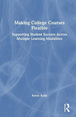 Making College Courses Flexible: Supporting Student Success Across Multiple Learning Modalities - Kevin Kelly - cover
