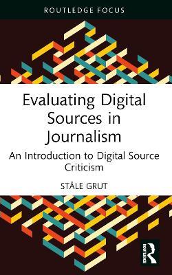 Evaluating Digital Sources in Journalism: An Introduction to Digital Source Criticism - Ståle Grut - cover