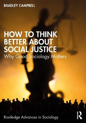 How to Think Better About Social Justice: Why Good Sociology Matters - Bradley Campbell - cover