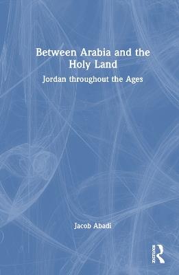 Between Arabia and the Holy Land: Jordan throughout the Ages - Jacob Abadi - cover