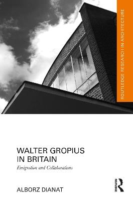 Walter Gropius in Britain: Emigration and Collaborations - Alborz Dianat - cover