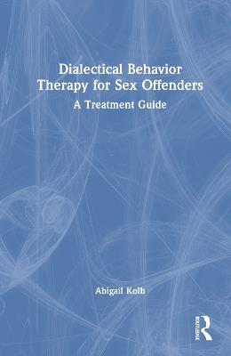 Dialectical Behavior Therapy for Sex Offenders: A Treatment Guide - Abigail Kolb - cover