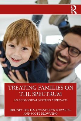 Treating Families on the Spectrum: An Ecological Systems Approach - Britney Fontes,Gwendolyn Edwards,Scott Browning - cover