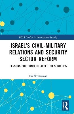 Israel’s Civil-Military Relations and Security Sector Reform: Lessons for Conflict-Affected Societies - Ian Westerman - cover