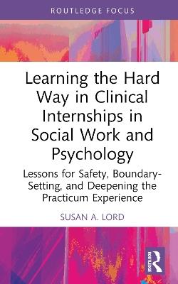 Learning the Hard Way in Clinical Internships in Social Work and Psychology: Lessons for Safety, Boundary-Setting, and Deepening the Practicum Experience - Susan A. Lord - cover