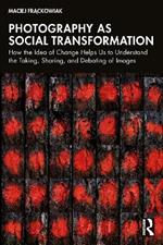 Photography as Social Transformation: How the Idea of Change Helps Us to Understand the Taking, Sharing, and Debating of Images