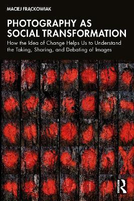 Photography as Social Transformation: How the Idea of Change Helps Us to Understand the Taking, Sharing, and Debating of Images - Maciej Frackowiak - cover