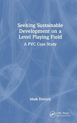Seeking Sustainable Development on a Level Playing Field: A PVC Case Study - Mark Everard - cover