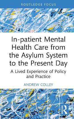 In-patient Mental Health Care from the Asylum System to the Present Day: A Lived Experience of Policy and Practice - Andrew Colley - cover