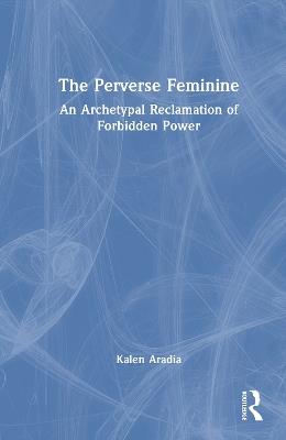 The Perverse Feminine: An Archetypal Reclamation of Forbidden Power - Kalen Aradia - cover