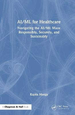 AI/ML for Healthcare: Navigating the AI/ML Maze Responsibly, Securely, and Sustainably - Kapila Monga - cover