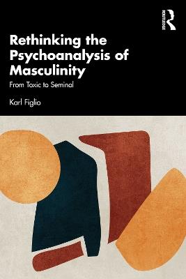Rethinking the Psychoanalysis of Masculinity: From Toxic to Seminal - Karl Figlio - cover