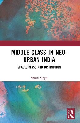 The Middle Class in Neo-Urban India: Space, Class and Distinction - Smriti Singh - cover
