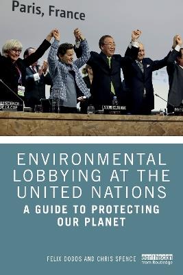 Environmental Lobbying at the United Nations: A Guide to Protecting Our Planet - Felix Dodds,Chris Spence - cover