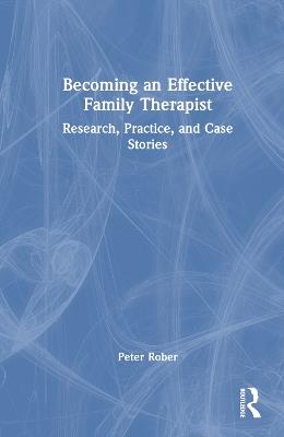 Becoming an Effective Family Therapist: Research, Practice, and Case Stories - Peter Rober - cover