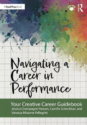 Navigating a Career in Performance: Your Creative Career Guidebook - Jessica Champagne Hansen,Camille Schenkkan,Vanessa Mizzone Pellegrini - cover