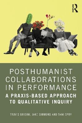 Posthumanist Collaborations in Performance: A Praxis-based Approach to Qualitative Inquiry - Travis Brisini,Jake Simmons,Tami Spry - cover