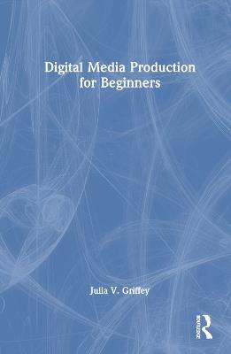 Digital Media Production for Beginners - Julia V. Griffey - cover