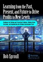 Learning from the Past, Present, and Future to Drive Profits to New Levels: Roadmaps for Solving and Preventing Problems, Making Better Decisions, and Implementing the Ultimate Improvement Cycle